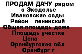 ПРОДАМ ДАЧУ рядом с Экодолье! Ивановские сады › Район ­ ленинский › Общая площадь дома ­ 40 › Площадь участка ­ 500 › Цена ­ 250 000 - Оренбургская обл., Оренбург г. Недвижимость » Дома, коттеджи, дачи продажа   